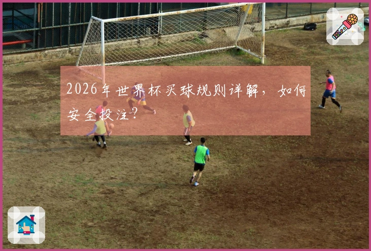 2026年世界杯买球规则详解，如何安全投注？