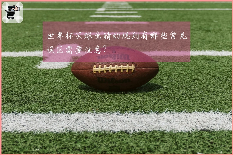 世界杯买球竞猜的规则有哪些常见误区需要注意？