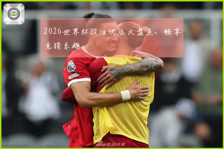 2026世界杯投注玩法大盘点，畅享竞猜乐趣