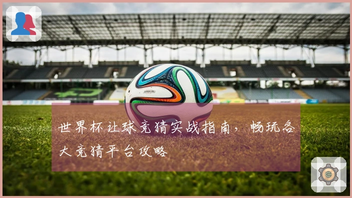 世界杯让球竞猜实战指南，畅玩各大竞猜平台攻略
