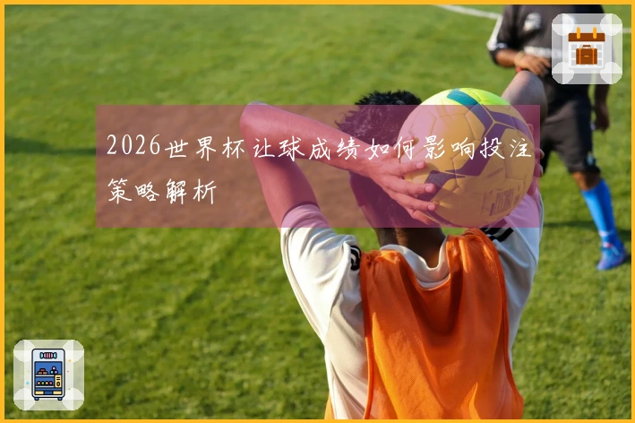 2026世界杯让球成绩如何影响投注策略解析