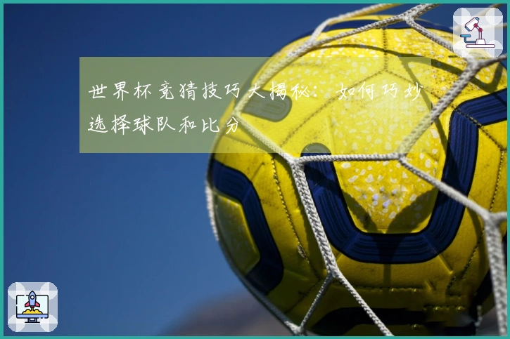 世界杯竞猜技巧大揭秘：如何巧妙选择球队和比分