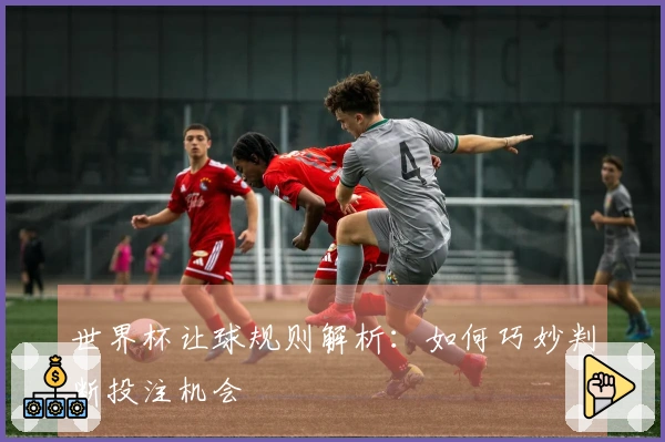 世界杯让球规则解析：如何巧妙判断投注机会