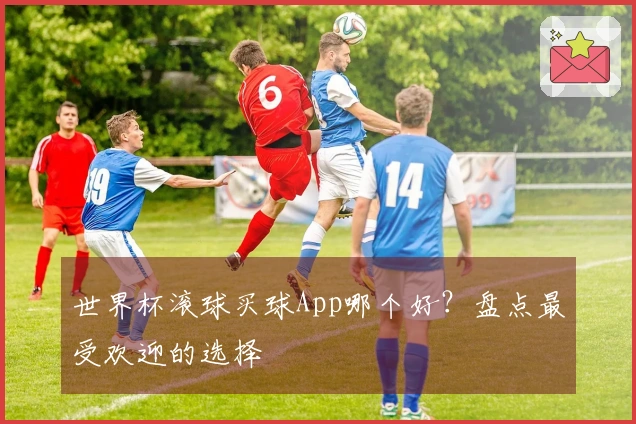 世界杯滚球买球App哪个好？盘点最受欢迎的选择