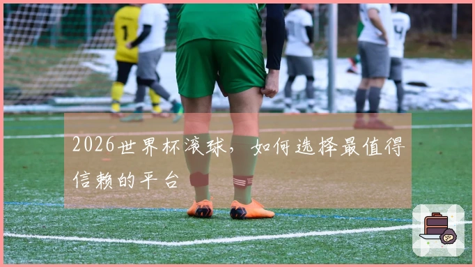2026世界杯滚球，如何选择最值得信赖的平台