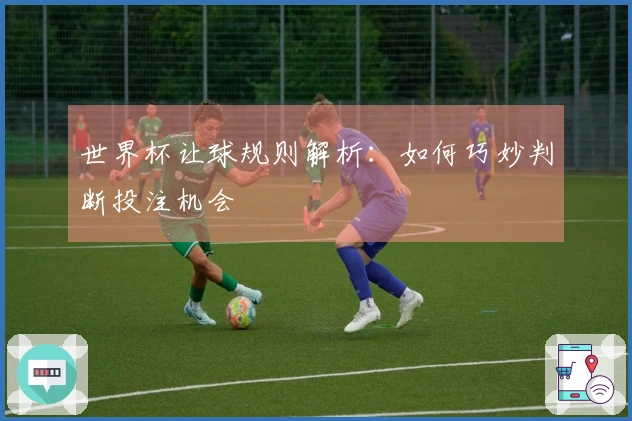 世界杯让球规则解析：如何巧妙判断投注机会