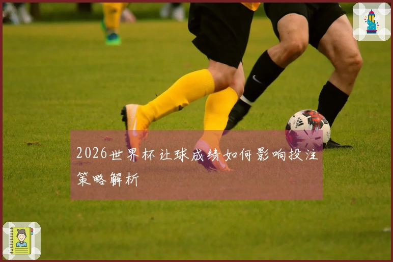 2026世界杯让球成绩如何影响投注策略解析